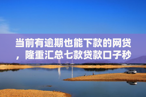 当前有逾期也能下款的网贷，隆重汇总七款贷款口子秒下款是真的吗