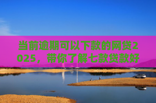 当前逾期可以下款的网贷2025，带你了解七款贷款好下款的口子叫啥