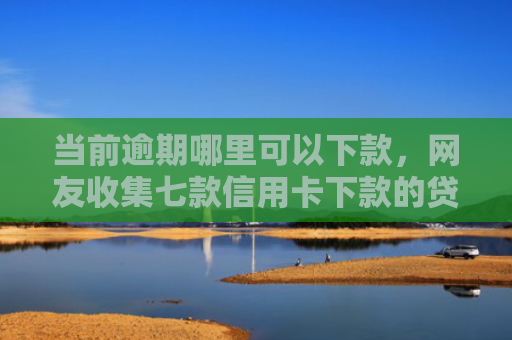当前逾期哪里可以下款，网友收集七款信用卡下款的贷款口子