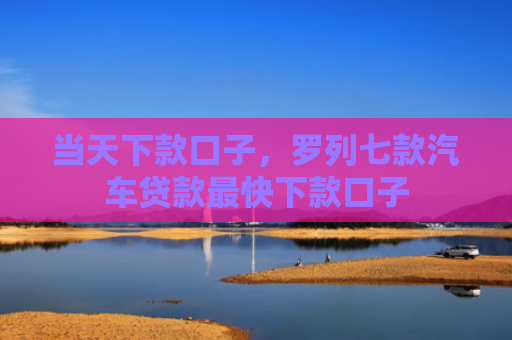 当天下款口子，罗列七款汽车贷款最快下款口子