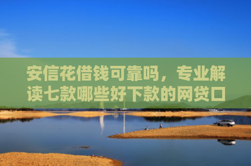 安信花借钱可靠吗，专业解读七款哪些好下款的网贷口子