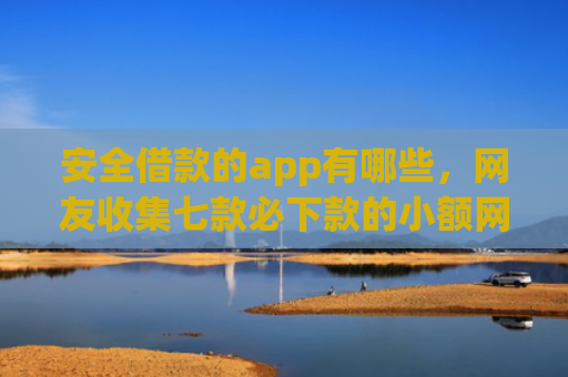 安全借款的app有哪些，网友收集七款必下款的小额网贷口子