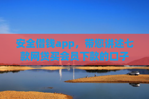 安全借钱app，带您讲述七款网贷买会员下款的口子