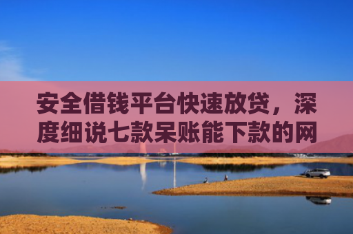 安全借钱平台快速放贷，深度细说七款呆账能下款的网贷口子