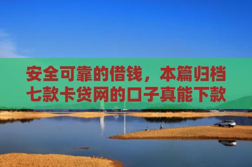 安全可靠的借钱，本篇归档七款卡贷网的口子真能下款