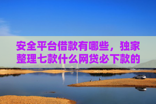 安全平台借款有哪些，独家整理七款什么网贷必下款的口子