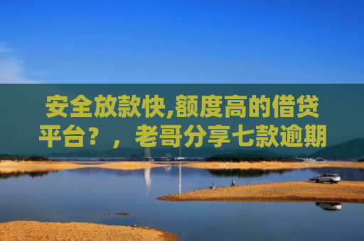 安全放款快,额度高的借贷平台？，老哥分享七款逾期必下款的网贷口子