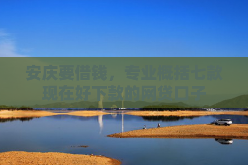 安庆要借钱，专业概括七款现在好下款的网贷口子