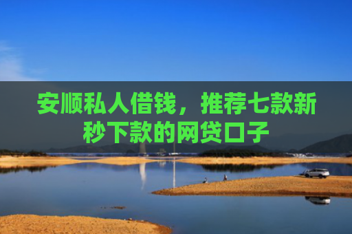安顺私人借钱，推荐七款新秒下款的网贷口子