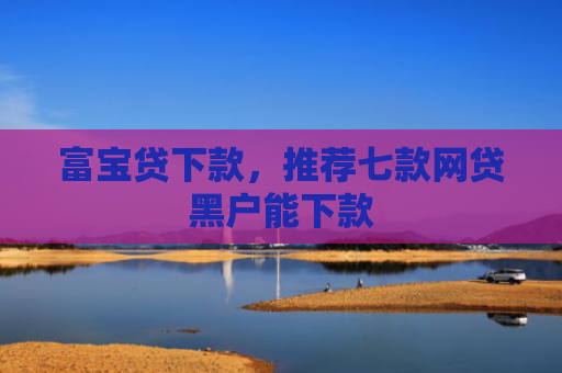 富宝贷下款，推荐七款网贷黑户能下款