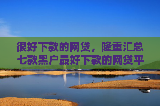 很好下款的网贷，隆重汇总七款黑户最好下款的网贷平台