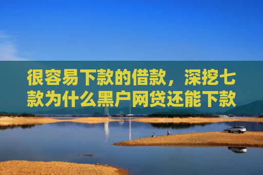 很容易下款的借款，深挖七款为什么黑户网贷还能下款