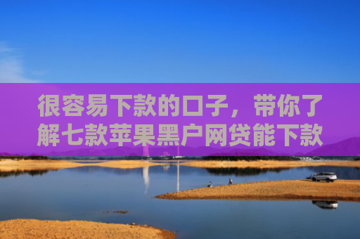 很容易下款的口子，带你了解七款苹果黑户网贷能下款吗