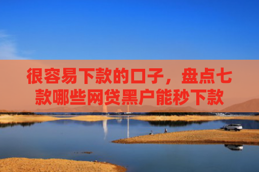 很容易下款的口子，盘点七款哪些网贷黑户能秒下款