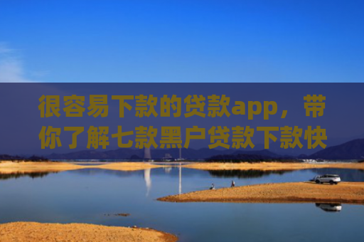 很容易下款的贷款app，带你了解七款黑户贷款下款快的网贷