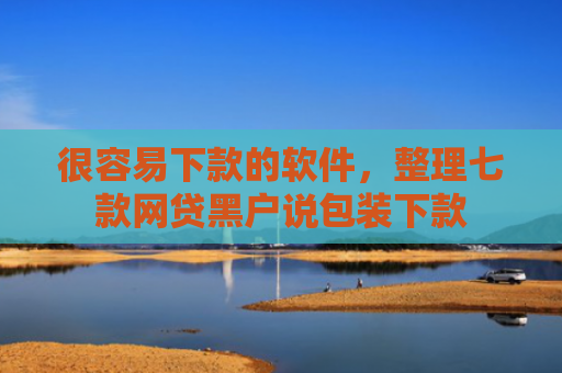 很容易下款的软件，整理七款网贷黑户说包装下款