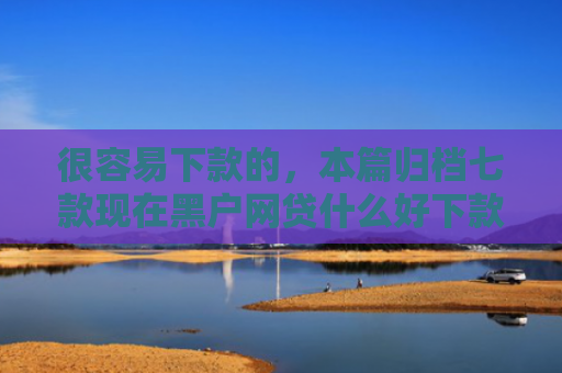 很容易下款的，本篇归档七款现在黑户网贷什么好下款