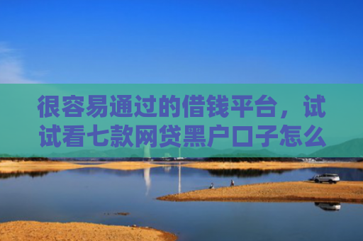 很容易通过的借钱平台，试试看七款网贷黑户口子怎么下款