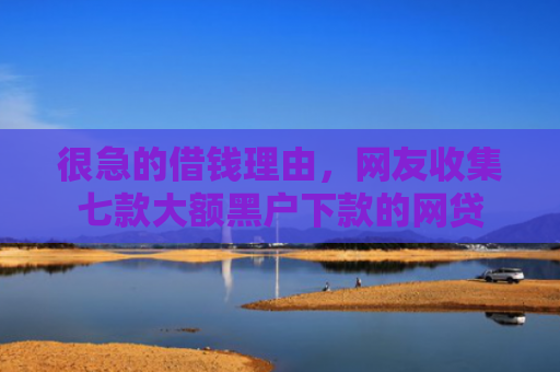 很急的借钱理由，网友收集七款大额黑户下款的网贷