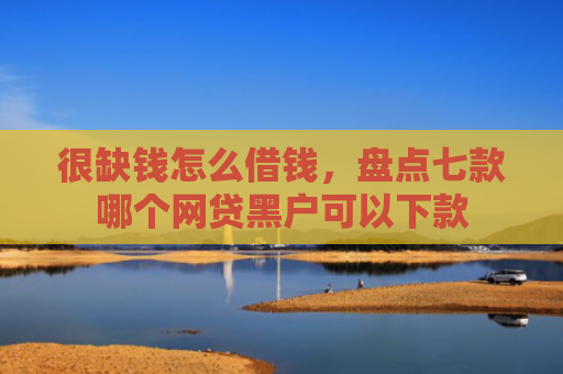 很缺钱怎么借钱，盘点七款哪个网贷黑户可以下款
