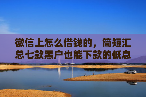 徽信上怎么借钱的，简短汇总七款黑户也能下款的低息网贷