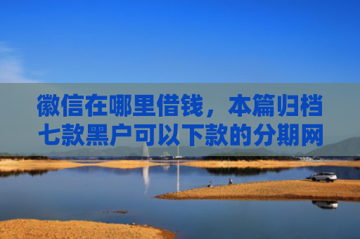 徽信在哪里借钱，本篇归档七款黑户可以下款的分期网贷