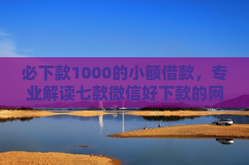 必下款1000的小额借款，专业解读七款微信好下款的网贷口子