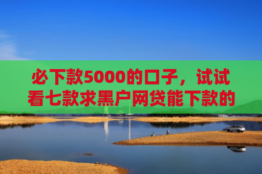 必下款5000的口子，试试看七款求黑户网贷能下款的口子