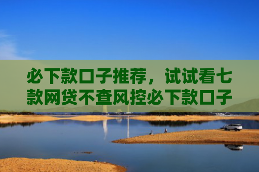 必下款口子推荐，试试看七款网贷不查风控必下款口子