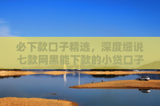 必下款口子精选，深度细说七款网黑能下款的小贷口子