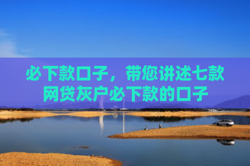 必下款口子，带您讲述七款网贷灰户必下款的口子