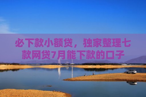 必下款小额贷，独家整理七款网贷7月能下款的口子