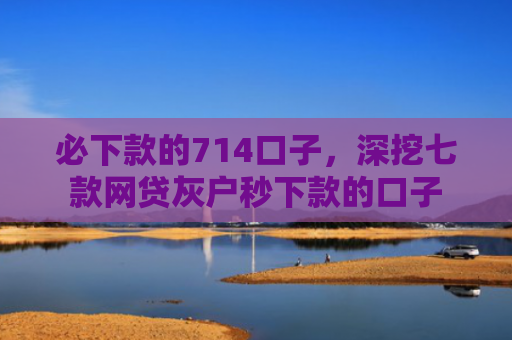 必下款的714口子，深挖七款网贷灰户秒下款的口子