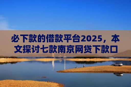 必下款的借款平台2025，本文探讨七款南京网贷下款口子多吗吗