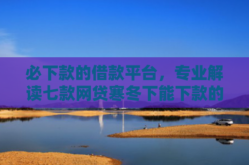 必下款的借款平台，专业解读七款网贷寒冬下能下款的口子