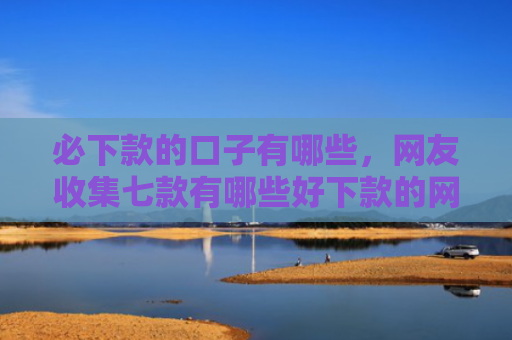 必下款的口子有哪些，网友收集七款有哪些好下款的网贷口子