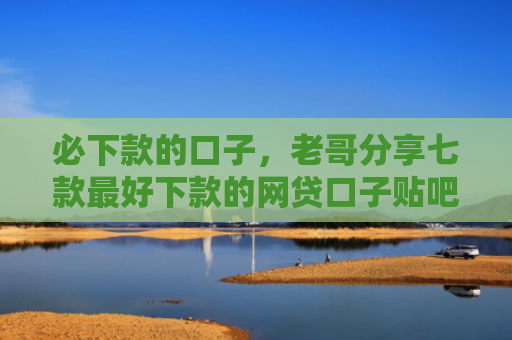 必下款的口子，老哥分享七款最好下款的网贷口子贴吧