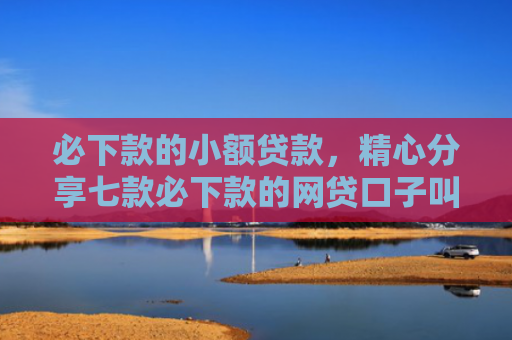 必下款的小额贷款，精心分享七款必下款的网贷口子叫金