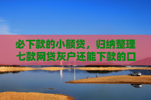 必下款的小额贷，归纳整理七款网贷灰户还能下款的口子