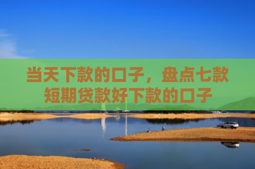 当天下款的口子，盘点七款短期贷款好下款的口子
