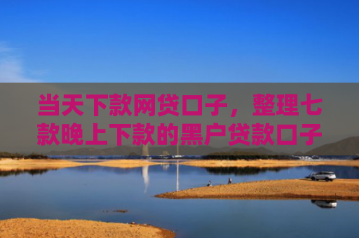 当天下款网贷口子，整理七款晚上下款的黑户贷款口子