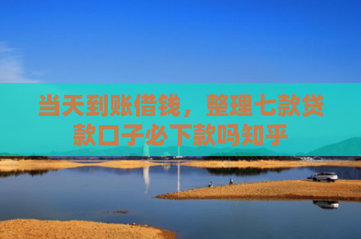 当天到账借钱，整理七款贷款口子必下款吗知乎