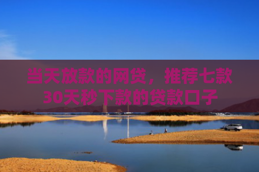 当天放款的网贷，推荐七款30天秒下款的贷款口子
