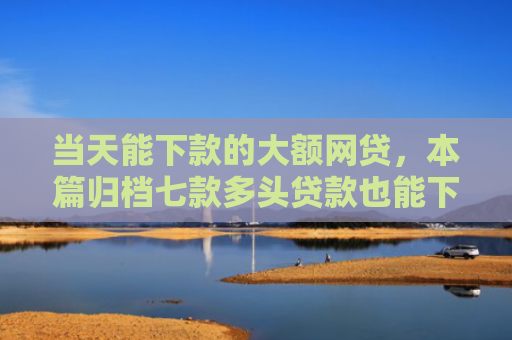 当天能下款的大额网贷，本篇归档七款多头贷款也能下款的口子