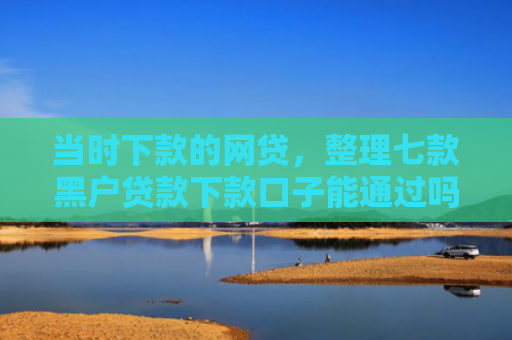 当时下款的网贷，整理七款黑户贷款下款口子能通过吗