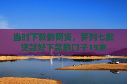 当时下款的网贷，罗列七款贷款好下款的口子19岁