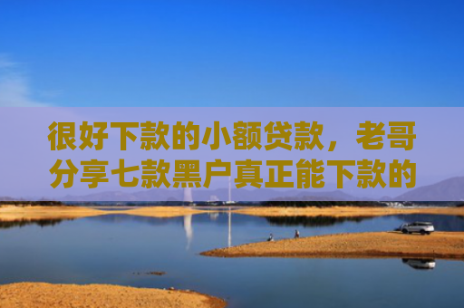 很好下款的小额贷款，老哥分享七款黑户真正能下款的网贷