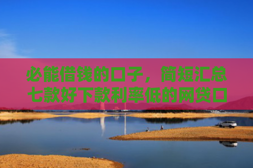 必能借钱的口子，简短汇总七款好下款利率低的网贷口子