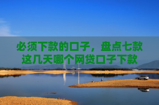 必须下款的口子，盘点七款这几天哪个网贷口子下款