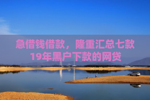急借钱借款，隆重汇总七款19年黑户下款的网贷